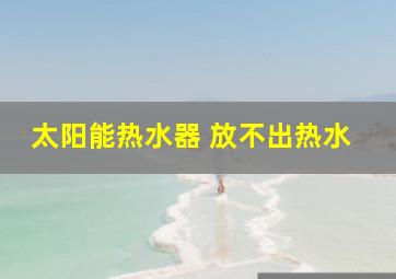 太阳能热水器 放不出热水